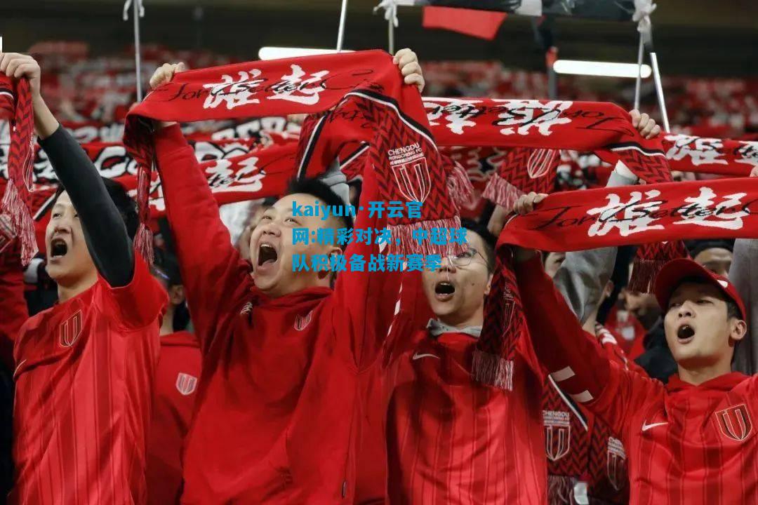 kaiyun·开云官网:精彩对决，中超球队积极备战新赛季