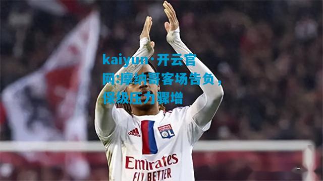 kaiyun·开云官网:摩纳哥客场告负，保级压力骤增
