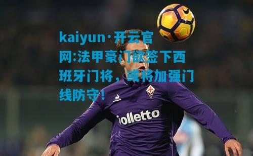 kaiyun·开云官网:法甲豪门欲签下西班牙门将，或将加强门线防守！