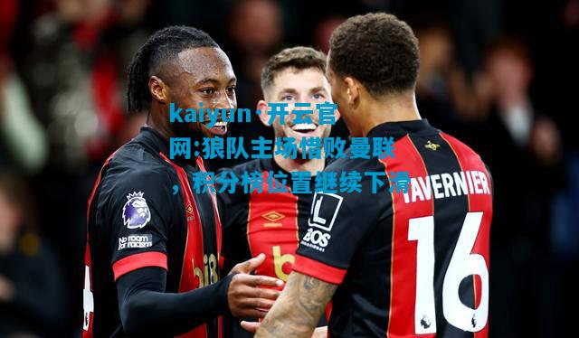 kaiyun·开云官网:狼队主场惜败曼联，积分榜位置继续下滑