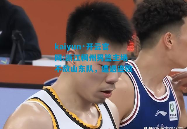 kaiyun·开云官网:浙江稠州男篮主场不敌山东队，遭遇连败