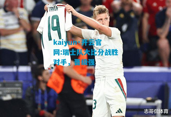 kaiyun·开云官网:瑞士队大比分战胜对手，晋级强