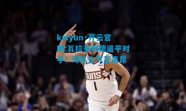 kaiyun·开云官网:瓦拉多利德逼平对手！球队士气正高昂
