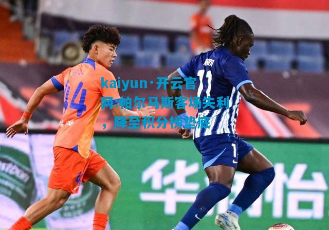 kaiyun·开云官网:帕尔马斯客场失利，降至积分榜垫底