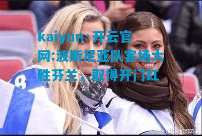kaiyun·开云官网:波斯尼亚队客场大胜芬兰，取得开门红
