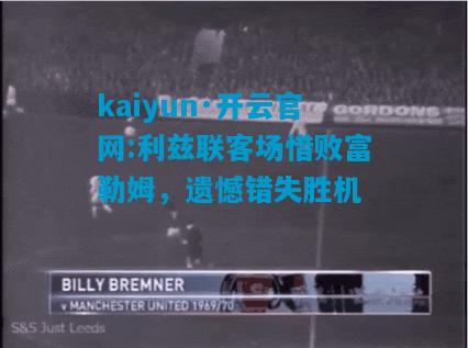 kaiyun·开云官网:利兹联客场惜败富勒姆，遗憾错失胜机
