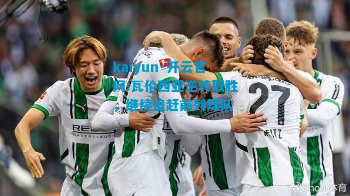 kaiyun·开云官网:瓦伦西亚逆转取胜，继续追赶前列球队