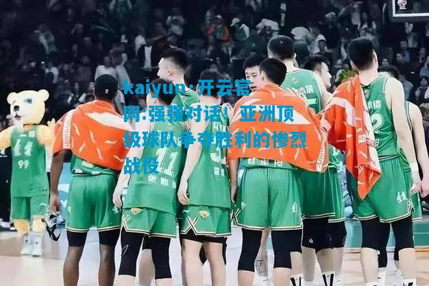 kaiyun·开云官网:强强对话！亚洲顶级球队争夺胜利的惨烈战役