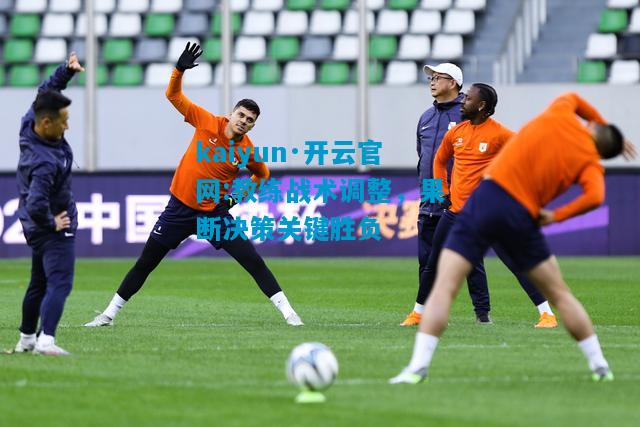kaiyun·开云官网:教练战术调整，果断决策关键胜负
