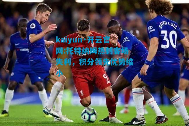 kaiyun·开云官网:托特纳姆热刺客场失利，积分领先优势缩小