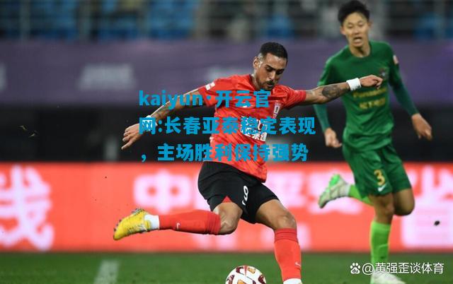 kaiyun·开云官网:长春亚泰稳定表现，主场胜利保持强势