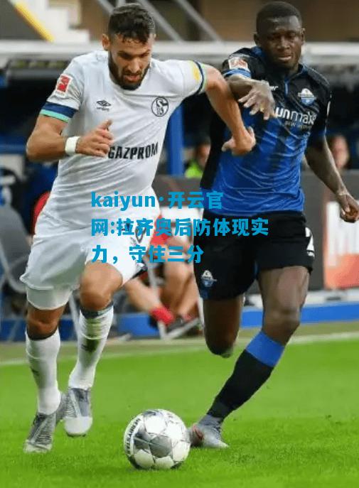 kaiyun·开云官网:拉齐奥后防体现实力，守住三分