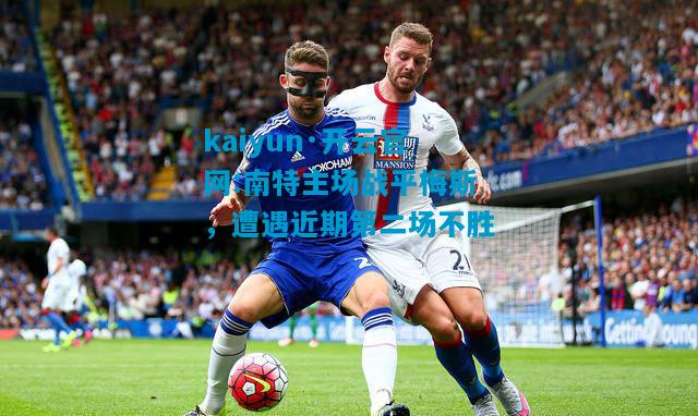 kaiyun·开云官网:南特主场战平梅斯，遭遇近期第二场不胜