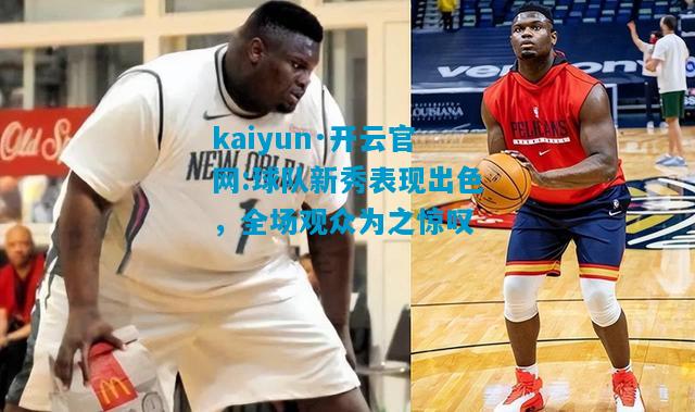 kaiyun·开云官网:球队新秀表现出色，全场观众为之惊叹