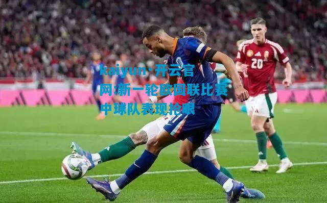 kaiyun·开云官网:新一轮欧国联比赛中球队表现抢眼