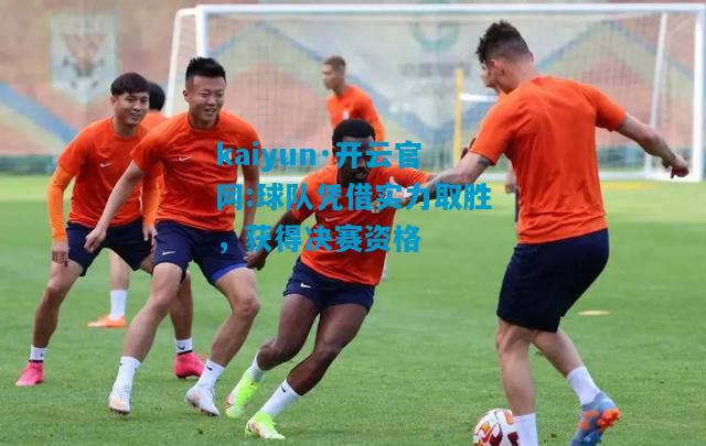 kaiyun·开云官网:球队凭借实力取胜，获得决赛资格