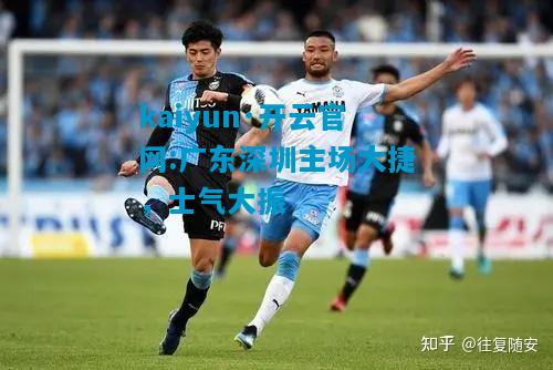 kaiyun·开云官网:广东深圳主场大捷，士气大振
