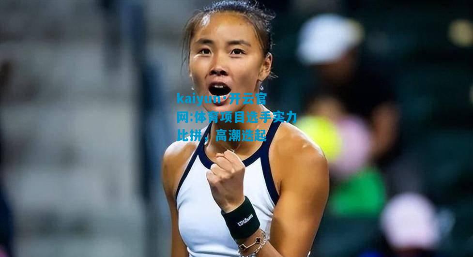 kaiyun·开云官网:体育项目选手实力比拼，高潮迭起