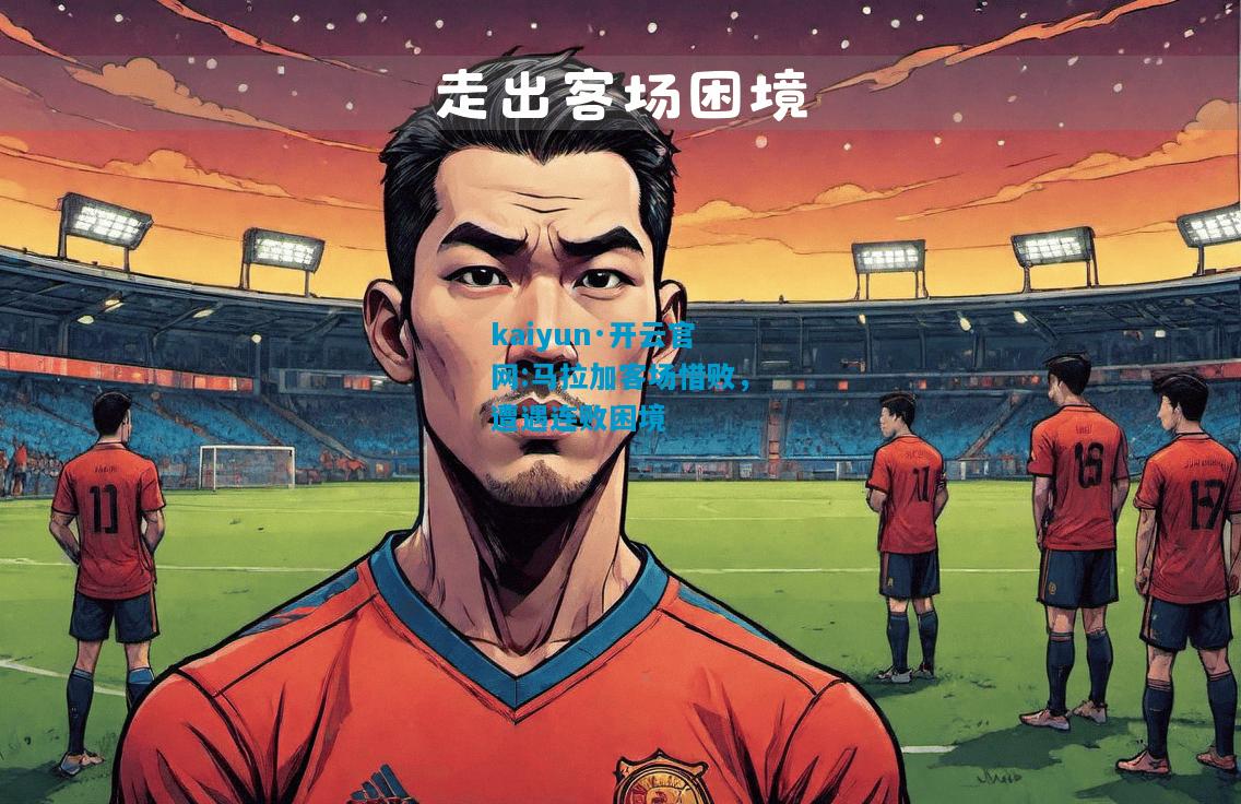 kaiyun·开云官网:马拉加客场惜败，遭遇连败困境