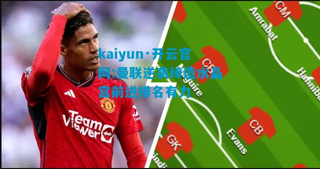 kaiyun·开云官网:曼联逆袭缔造水晶宫前进排名有力
