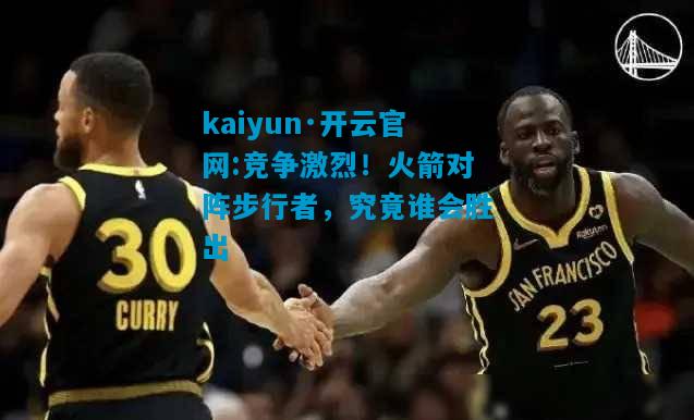 kaiyun·开云官网:竞争激烈！火箭对阵步行者，究竟谁会胜出