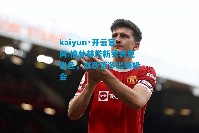 柏林赫塔新秀表现出色，或获更多出场机会