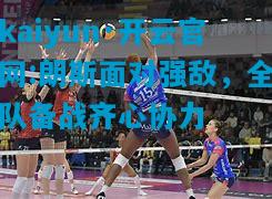 kaiyun·开云官网:朗斯面对强敌，全队备战齐心协力