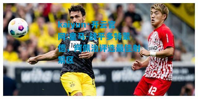 kaiyun·开云官网:皇马-战平多特蒙德，阿佩治评选最佳射禁区