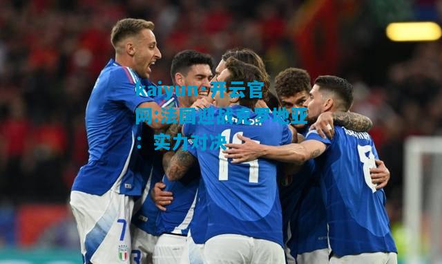 kaiyun·开云官网:法国迎战克罗地亚：实力对决
