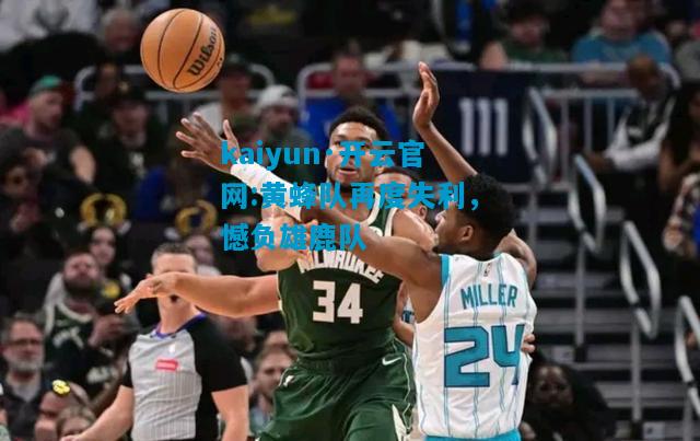 kaiyun·开云官网:黄蜂队再度失利，憾负雄鹿队