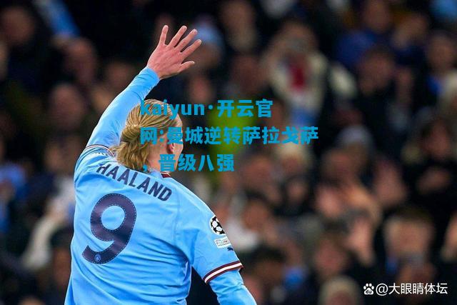 kaiyun·开云官网:曼城逆转萨拉戈萨，晋级八强