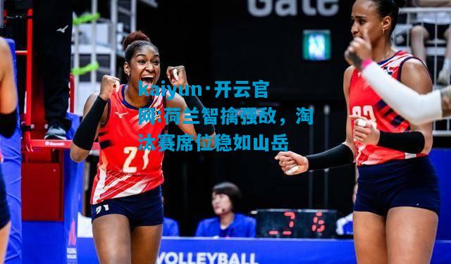 kaiyun·开云官网:荷兰智擒强敌，淘汰赛席位稳如山岳