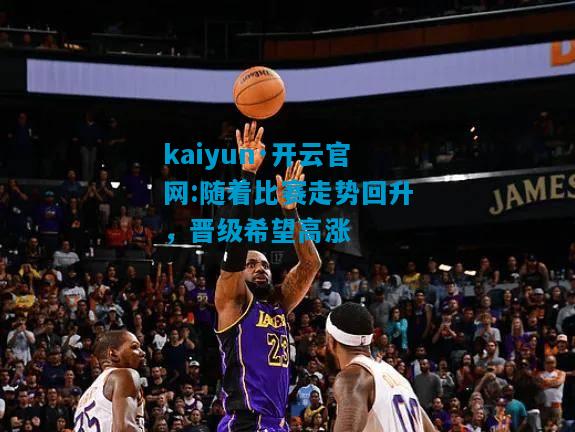 kaiyun·开云官网:随着比赛走势回升，晋级希望高涨