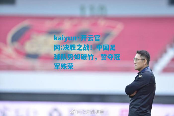 kaiyun·开云官网:决胜之战！中国足球队势如破竹，誓夺冠军殊荣