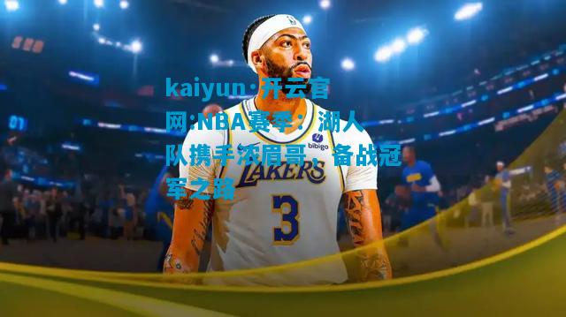 kaiyun·开云官网:NBA赛季：湖人队携手浓眉哥，备战冠军之路