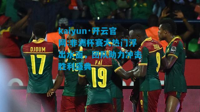kaiyun·开云官网:非洲杯赛大热门浮出水面，团队助力冲击胜利盛典