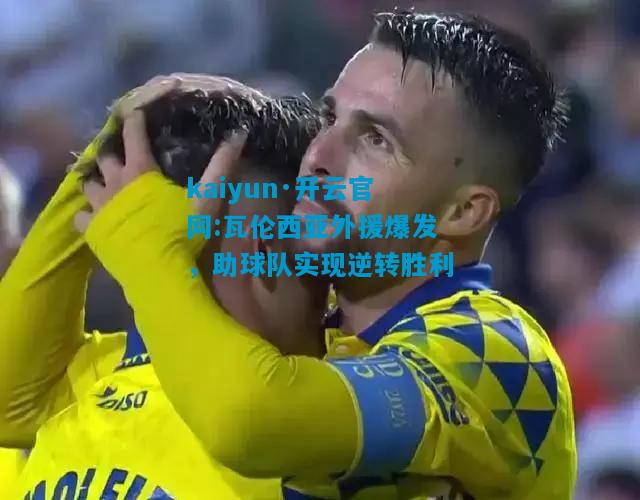 kaiyun·开云官网:瓦伦西亚外援爆发，助球队实现逆转胜利