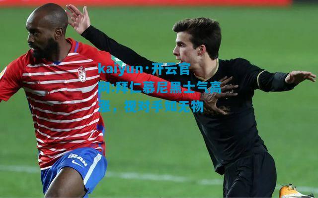 kaiyun·开云官网:拜仁慕尼黑士气高涨，视对手如无物