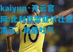 kaiyun·开云官网:比利亚雷亚尔壮志凌云，扬眉吐气