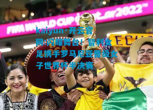 kaiyun·开云官网:闪耀舞台！智利女足携手罗马尼亚晋级女子世界杯半决赛