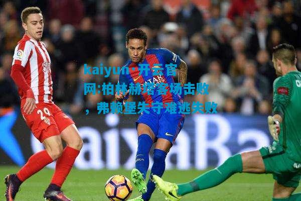 kaiyun·开云官网:柏林赫塔客场击败，弗赖堡失守难逃失败