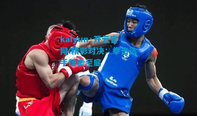 kaiyun·开云官网:精彩对决：拳击选手搏击至底