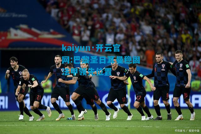 kaiyun·开云官网:巴黎圣日耳曼稳固法甲领先位置