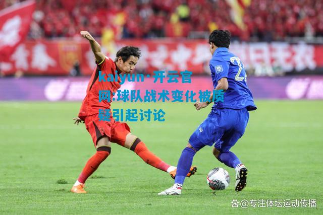kaiyun·开云官网:球队战术变化被质疑引起讨论
