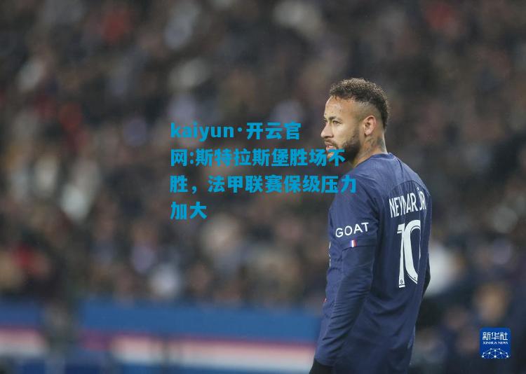 kaiyun·开云官网:斯特拉斯堡胜场不胜，法甲联赛保级压力加大