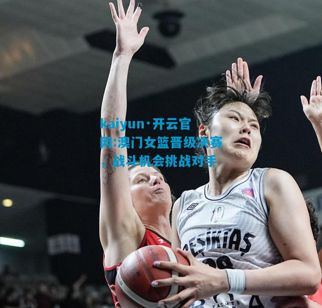 kaiyun·开云官网:澳门女篮晋级决赛，战斗机会挑战对手
