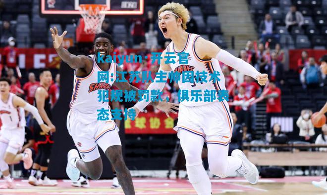 kaiyun·开云官网:江苏队主帅因技术犯规被罚款，俱乐部表态支持