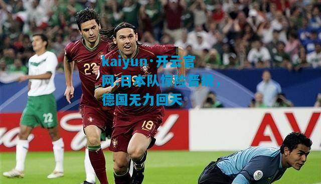 kaiyun·开云官网:日本队惊险晋级，德国无力回天