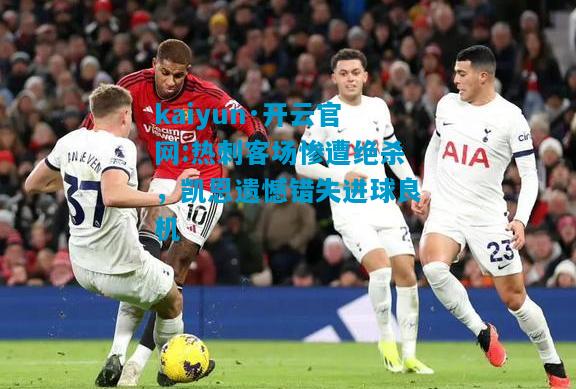 kaiyun·开云官网:热刺客场惨遭绝杀，凯恩遗憾错失进球良机