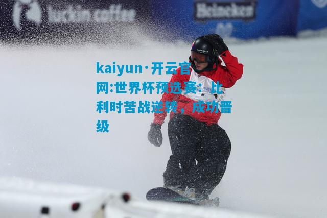 kaiyun·开云官网:世界杯预选赛：比利时苦战逆转，成功晋级